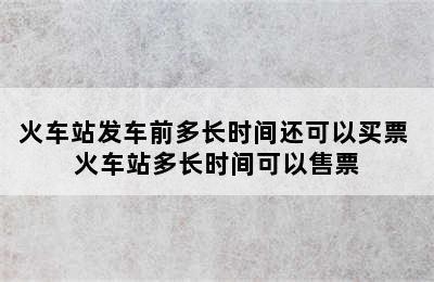 火车站发车前多长时间还可以买票 火车站多长时间可以售票